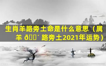 生肖羊路旁土命是什么意思（属羊 🐴 路旁土2021年运势）